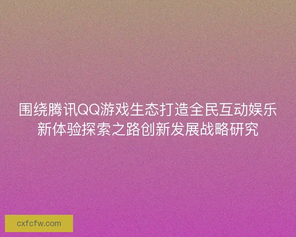 围绕腾讯QQ游戏生态打造全民互动娱乐新体验探索之路创新发展战略研究