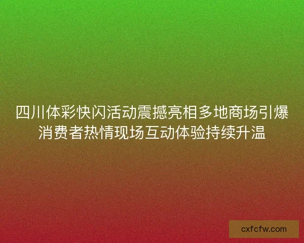 四川体彩快闪活动震撼亮相多地商场引爆消费者热情现场互动体验持续升温