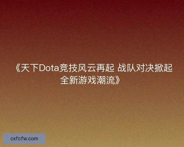 《天下Dota竞技风云再起 战队对决掀起全新游戏潮流》