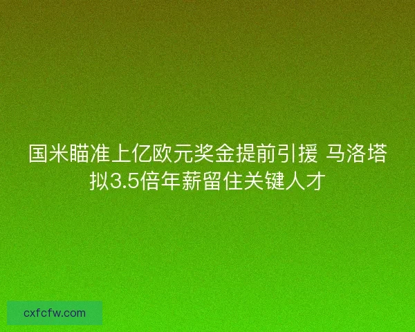 国米瞄准上亿欧元奖金提前引援 马洛塔拟3.5倍年薪留住关键人才