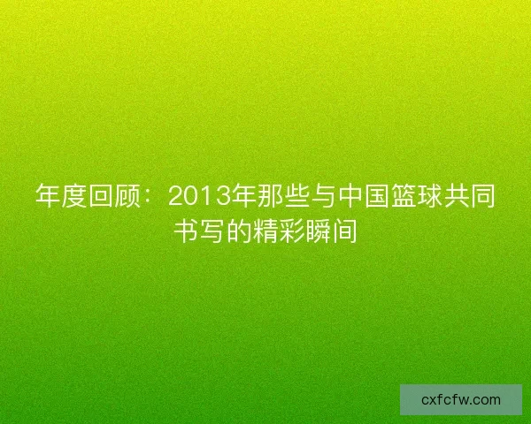 年度回顾：2013年那些与中国篮球共同书写的精彩瞬间