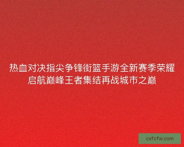 热血对决指尖争锋街篮手游全新赛季荣耀启航巅峰王者集结再战城市之巅