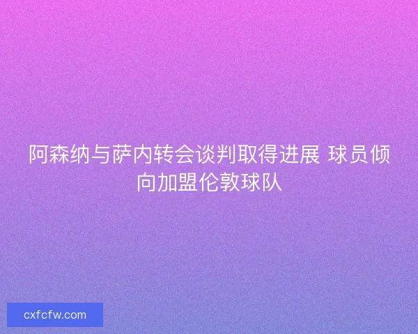 阿森纳与萨内转会谈判取得进展 球员倾向加盟伦敦球队